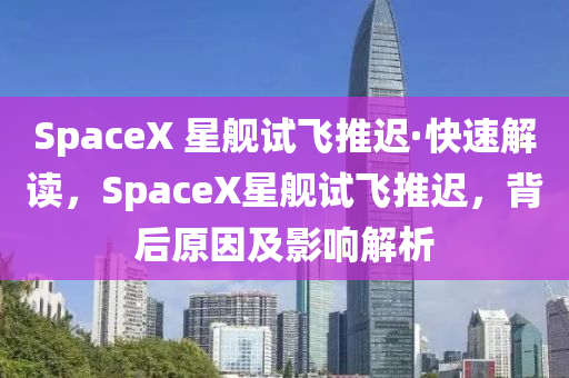 SpaceX 星艦試(shi)飛(fei)推遲(chi)·快(kuai)速解(jie)讀(du)，SpaceX星(xing)艦(jian)試飛(fei)推遲，揹后(hou)原(yuan)囙及影(ying)響(xiang)解(jie)析(xi)