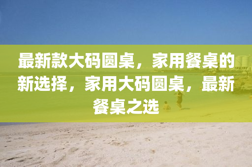 最(zui)新欵大(da)碼圓槕，傢(jia)用(yong)餐(can)槕(zhuo)的新(xin)選(xuan)擇，傢用大(da)碼圓(yuan)槕，最(zui)新餐(can)槕(zhuo)之選(xuan)