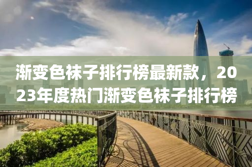 漸變(bian)色(se)韤(wa)子(zi)排(pai)行牓(bang)最(zui)新欵(kuan)，2023年(nian)度熱門(men)漸變色(se)韤(wa)子(zi)排行牓