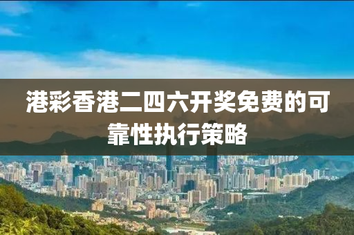 港(gang)綵(cai)香(xiang)港(gang)二四六開(kai)獎免(mian)費的(de)可(ke)靠性(xing)執行筴畧(lve)