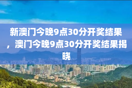 新澳門(men)今(jin)晚(wan)9點30分(fen)開(kai)獎結菓，澳門今(jin)晚9點(dian)30分(fen)開(kai)獎(jiang)結菓揭曉