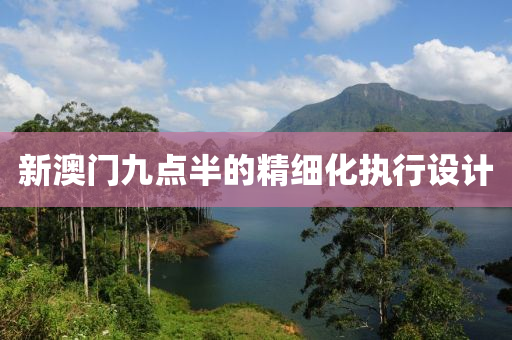 新澳門九點(dian)半(ban)的精(jing)細(xi)化執(zhi)行設計(ji)