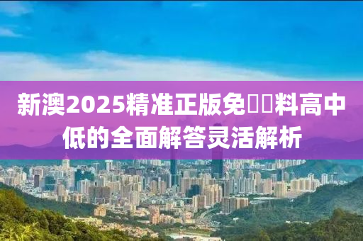 新澳(ao)2025精(jing)準(zhun)正版免(mian)費(fei)資料高(gao)中低的全麵(mian)解答靈(ling)活(huo)解析(xi)