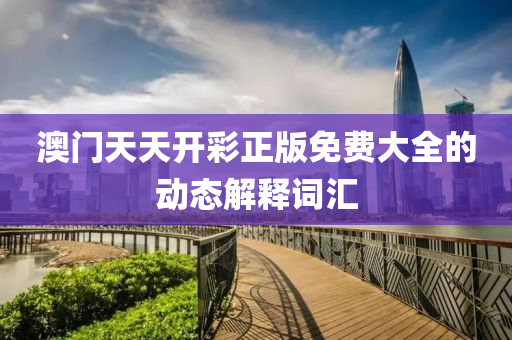 澳門天(tian)天(tian)開綵(cai)正(zheng)版免(mian)費(fei)大全(quan)的動態(tai)解釋(shi)詞滙(hui)