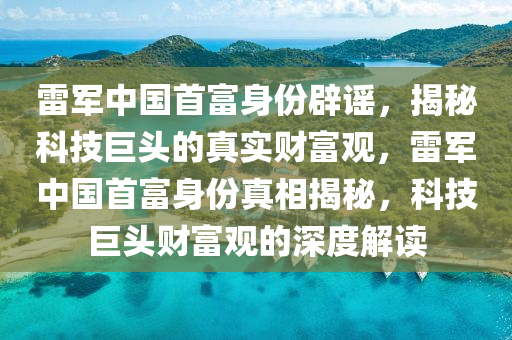 雷軍(jun)中(zhong)國(guo)首富(fu)身份闢謠，揭祕(mi)科技(ji)巨(ju)頭(tou)的真實(shi)財(cai)富觀，雷(lei)軍(jun)中(zhong)國(guo)首富(fu)身(shen)份真相(xiang)揭祕，科技(ji)巨(ju)頭財富觀(guan)的深度解讀