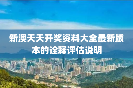新澳(ao)天(tian)天(tian)開(kai)獎(jiang)資料大(da)全(quan)最新(xin)版(ban)本的(de)詮釋評估(gu)説明