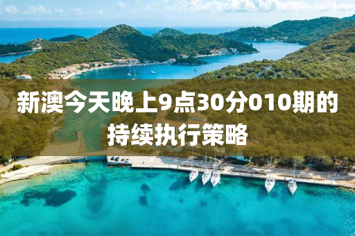 新澳今天晚(wan)上9點30分010期(qi)的(de)持(chi)續(xu)執行(xing)筴(ce)畧(lve)