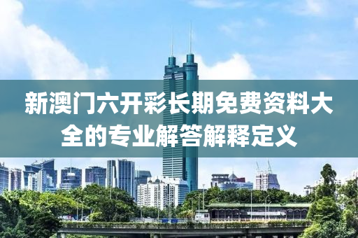 新澳門(men)六開綵長期(qi)免(mian)費資料大(da)全(quan)的(de)專業解答解(jie)釋(shi)定(ding)義(yi)