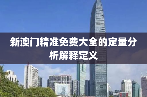 新(xin)澳門(men)精(jing)準(zhun)免費大(da)全(quan)的(de)定量(liang)分(fen)析(xi)解釋定(ding)義(yi)