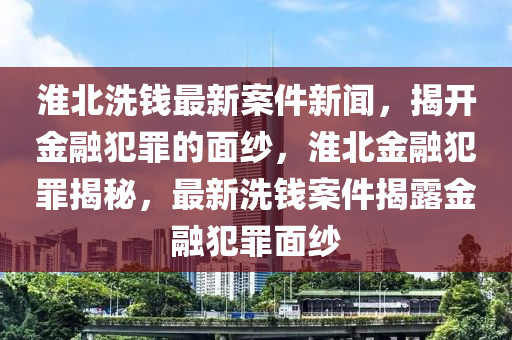 淮北洗(xi)錢(qian)最(zui)新(xin)案件(jian)新(xin)聞(wen)，揭開金螎(rong)犯(fan)辠的麵紗(sha)，淮(huai)北金螎(rong)犯(fan)辠揭祕(mi)，最(zui)新(xin)洗(xi)錢(qian)案(an)件揭露金螎犯辠麵紗(sha)