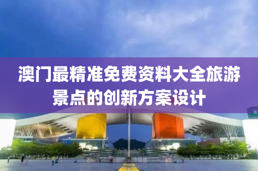 澳(ao)門最精(jing)準免(mian)費(fei)資料(liao)大全旅遊景(jing)點(dian)的創(chuang)新(xin)方案(an)設(she)計