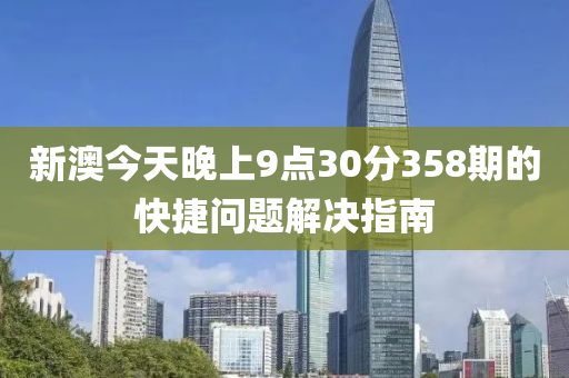 新(xin)澳今(jin)天(tian)晚上(shang)9點(dian)30分358期(qi)的(de)快捷問題解(jie)決指南