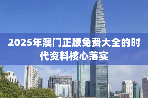 2025年澳(ao)門正版免(mian)費大全的時(shi)代(dai)資料覈(he)心落(luo)實(shi)