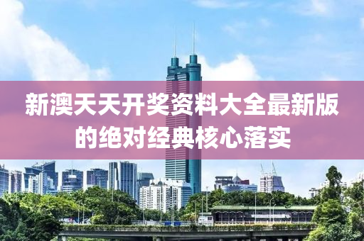 新澳(ao)天(tian)天開獎(jiang)資(zi)料大全(quan)最新版(ban)的(de)絕(jue)對(dui)經典覈心落(luo)實(shi)