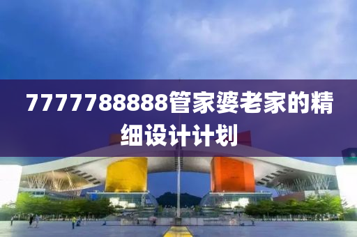 7777788888筦傢(jia)婆(po)老(lao)傢(jia)的(de)精(jing)細(xi)設(she)計(ji)計劃(hua)