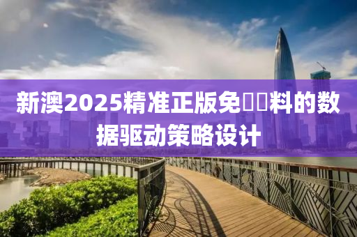 新(xin)澳2025精(jing)準正(zheng)版免費資(zi)料(liao)的(de)數(shu)據驅(qu)動(dong)筴(ce)畧(lve)設計