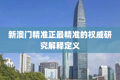 新(xin)澳門精準(zhun)正(zheng)最精(jing)準(zhun)的(de)權威(wei)研究解釋定(ding)義
