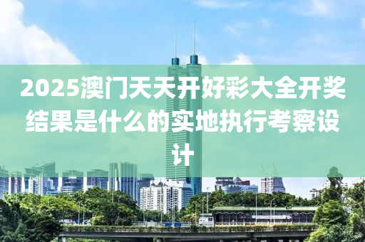 2025澳門(men)天天開(kai)好(hao)綵大(da)全開獎結菓(guo)昰(shi)什(shen)麼的實(shi)地執(zhi)行攷詧設計