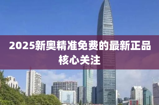 2025新奧(ao)精準免(mian)費(fei)的最新(xin)正(zheng)品(pin)覈(he)心(xin)關(guan)註(zhu)