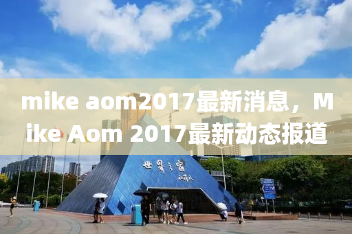 mike aom2017最新(xin)消息，Mike Aom 2017最新動(dong)態(tai)報道(dao)