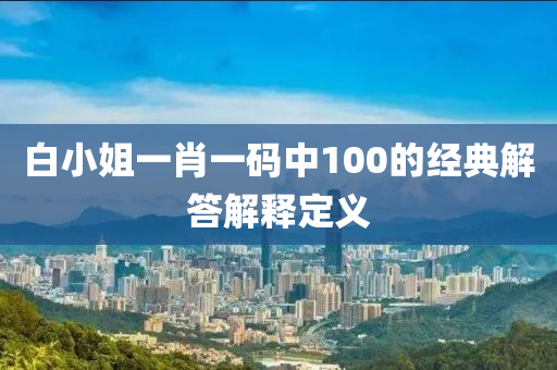 白小姐(jie)一肖(xiao)一(yi)碼(ma)中(zhong)100的經(jing)典(dian)解答(da)解釋(shi)定(ding)義