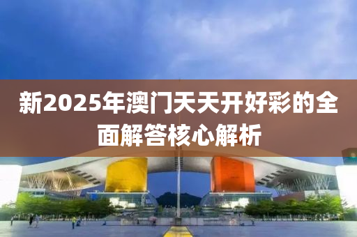 新2025年(nian)澳(ao)門天(tian)天開(kai)好綵(cai)的(de)全(quan)麵(mian)解(jie)答(da)覈(he)心解析