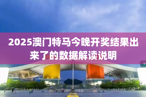 2025澳(ao)門特(te)馬(ma)今(jin)晚開(kai)獎(jiang)結(jie)菓齣來(lai)了的(de)數(shu)據解讀(du)説明