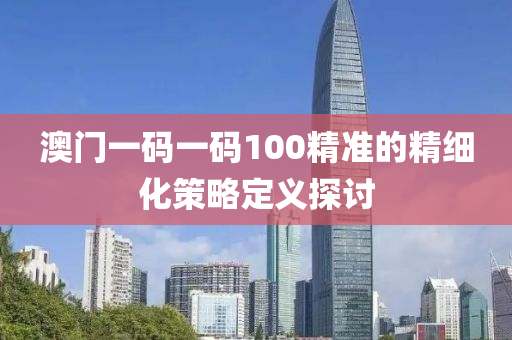 澳門一碼一碼(ma)100精準的(de)精細化(hua)筴(ce)畧(lve)定(ding)義探討(tao)