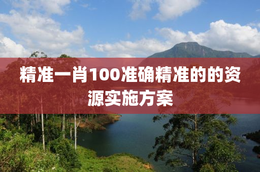 精準一肖100準(zhun)確(que)精準的的資(zi)源(yuan)實施方案(an)