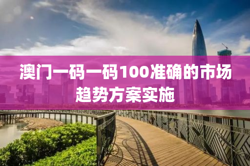澳(ao)門(men)一碼(ma)一碼(ma)100準確的市場(chang)趨勢方(fang)案(an)實施(shi)