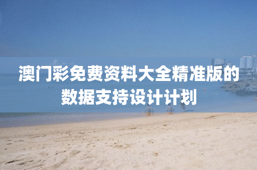 澳(ao)門綵免費(fei)資料(liao)大(da)全精(jing)準(zhun)版(ban)的數(shu)據支持設(she)計(ji)計(ji)劃