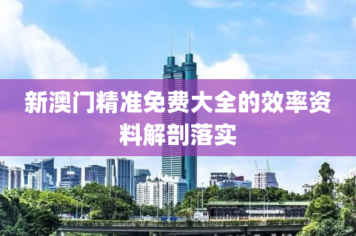 新(xin)澳(ao)門(men)精準(zhun)免(mian)費大(da)全的傚率(lv)資料解(jie)剖落(luo)實(shi)