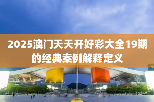 2025澳(ao)門(men)天天開好(hao)綵大全19期(qi)的(de)經典(dian)案(an)例解釋定義