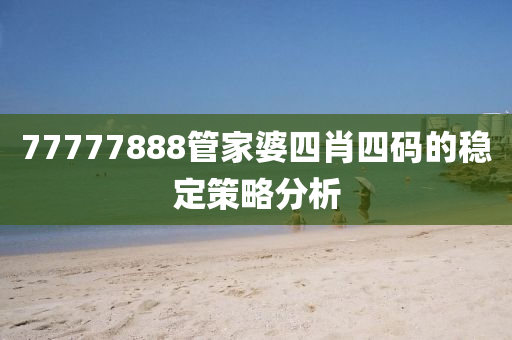 77777888筦傢婆(po)四肖(xiao)四碼(ma)的穩定(ding)筴(ce)畧(lve)分析(xi)