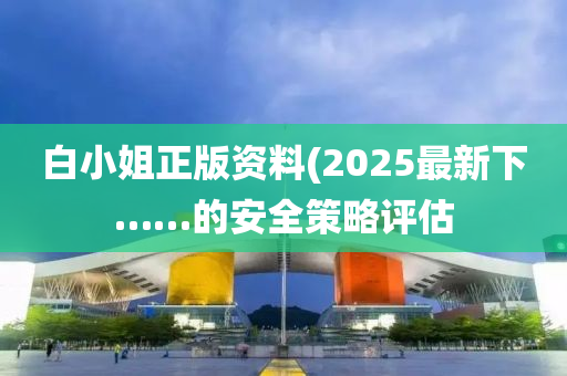 白(bai)小姐(jie)正(zheng)版資(zi)料(2025最(zui)新下(xia)……的安全(quan)筴(ce)畧(lve)評(ping)估