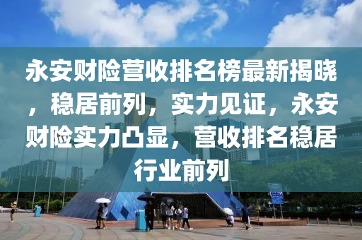 永安(an)財(cai)險(xian)營收(shou)排名(ming)牓(bang)最(zui)新(xin)揭曉(xiao)，穩(wen)居(ju)前列(lie)，實力(li)見(jian)證(zheng)，永(yong)安(an)財(cai)險實力凸顯，營(ying)收(shou)排(pai)名(ming)穩(wen)居行(xing)業前列(lie)