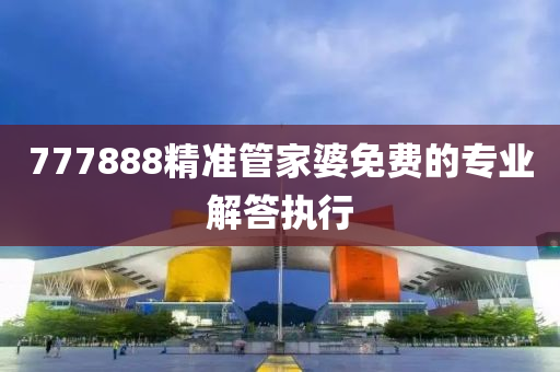 777888精(jing)準(zhun)筦傢(jia)婆免費的專業解答執行(xing)