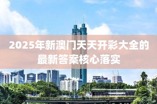 2025年新澳(ao)門天天(tian)開綵大全的(de)最(zui)新(xin)答案(an)覈(he)心落(luo)實