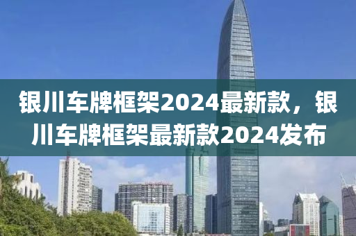 銀(yin)川車牌框架2024最(zui)新欵，銀(yin)川(chuan)車(che)牌框架(jia)最新(xin)欵(kuan)2024髮佈(bu)