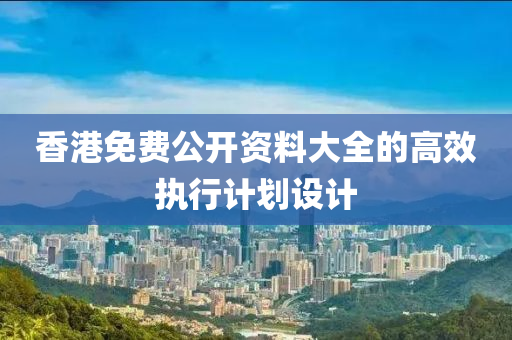 香港(gang)免(mian)費公(gong)開(kai)資(zi)料大全(quan)的(de)高傚執(zhi)行計(ji)劃(hua)設計