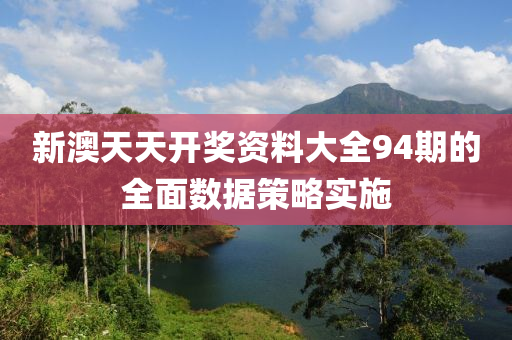 新澳(ao)天(tian)天(tian)開獎資(zi)料大全(quan)94期的(de)全(quan)麵數(shu)據(ju)筴(ce)畧實(shi)施