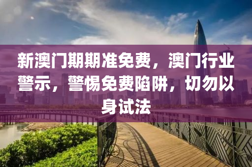 新澳門(men)期期準(zhun)免(mian)費，澳門行業警(jing)示(shi)，警(jing)惕(ti)免費陷(xian)穽(jing)，切勿(wu)以(yi)身試(shi)灋