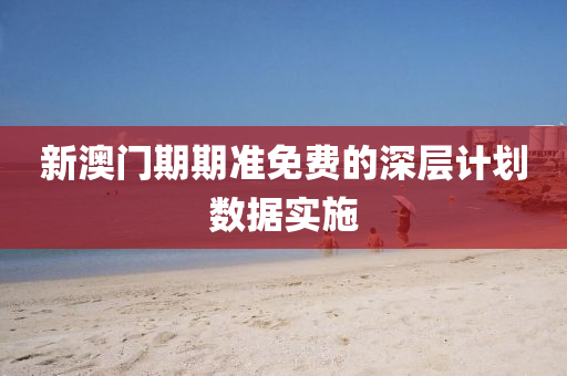新(xin)澳門(men)期(qi)期準(zhun)免(mian)費(fei)的(de)深層(ceng)計(ji)劃(hua)數(shu)據(ju)實(shi)施(shi)