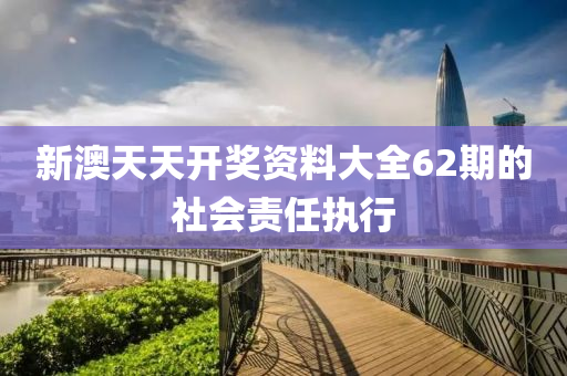 新(xin)澳天(tian)天(tian)開(kai)獎資(zi)料大全(quan)62期(qi)的社會責任(ren)執(zhi)行