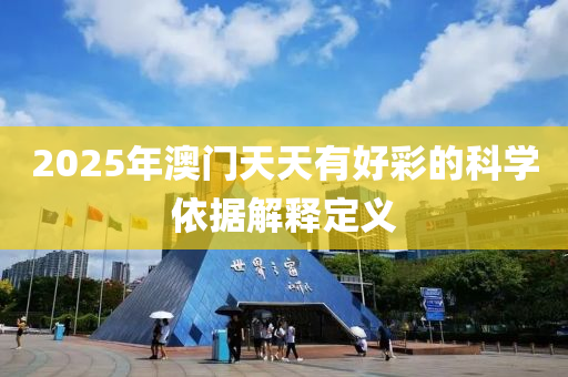 2025年(nian)澳(ao)門(men)天天(tian)有好(hao)綵(cai)的科(ke)學依(yi)據解(jie)釋(shi)定義