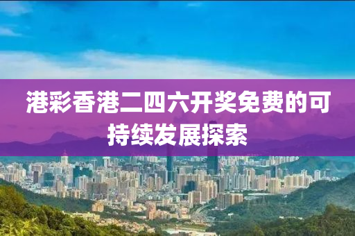 港(gang)綵香港(gang)二四(si)六開(kai)獎免(mian)費(fei)的(de)可持(chi)續髮展探(tan)索(suo)