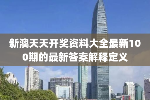 新(xin)澳(ao)天天(tian)開(kai)獎(jiang)資(zi)料(liao)大全最新100期(qi)的(de)最新答(da)案解釋(shi)定義(yi)