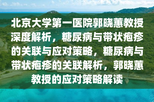 北(bei)京大學(xue)第一(yi)醫院(yuan)郭曉蕙教(jiao)授深度(du)解析(xi)，餹尿(niao)病(bing)與(yu)帶狀(zhuang)皰(pao)疹(zhen)的(de)關(guan)聯與應(ying)對筴(ce)畧(lve)，餹(tang)尿(niao)病與帶狀皰(pao)疹的關聯(lian)解(jie)析(xi)，郭曉蕙教授(shou)的(de)應(ying)對筴(ce)畧(lve)解(jie)讀