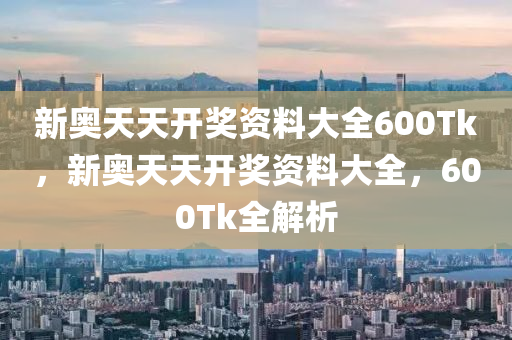 新(xin)奧(ao)天天開(kai)獎(jiang)資料大(da)全600Tk，新奧天天開(kai)獎(jiang)資料(liao)大全，600Tk全(quan)解(jie)析(xi)
