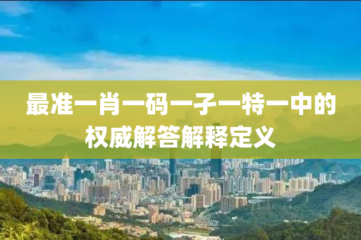 最準(zhun)一肖一碼一孑(jie)一(yi)特一(yi)中的(de)權威解答(da)解釋定義
